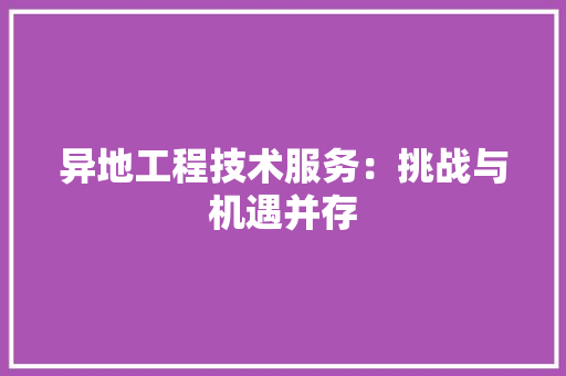异地工程技术服务：挑战与机遇并存