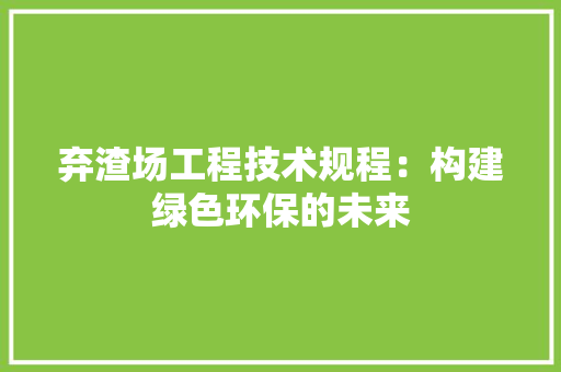 弃渣场工程技术规程：构建绿色环保的未来 中式风格装饰
