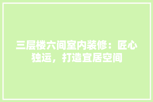 三层楼六间室内装修：匠心独运，打造宜居空间 木雕艺术