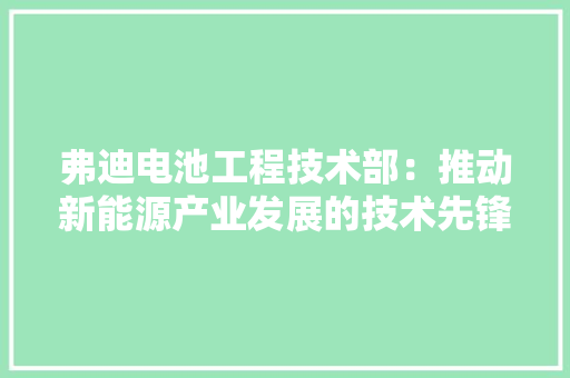 弗迪电池工程技术部：推动新能源产业发展的技术先锋 中式风格装饰