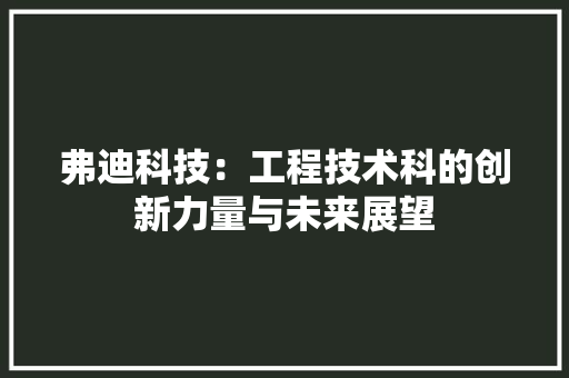 弗迪科技：工程技术科的创新力量与未来展望
