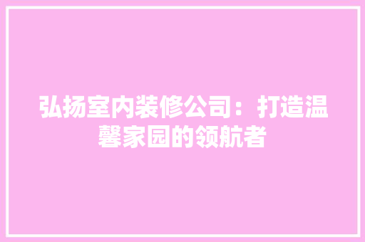 弘扬室内装修公司：打造温馨家园的领航者 中式风格装饰
