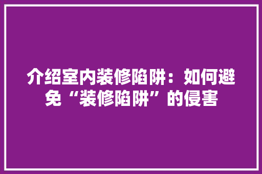 介绍室内装修陷阱：如何避免“装修陷阱”的侵害