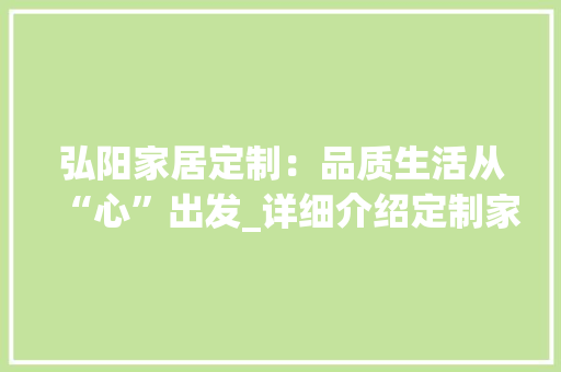 弘阳家居定制：品质生活从“心”出发_详细介绍定制家居的魅力 中式风格装饰
