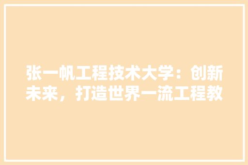 张一帆工程技术大学：创新未来，打造世界一流工程教育高地 中式风格装饰