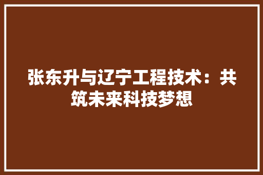 张东升与辽宁工程技术：共筑未来科技梦想 中式风格装饰