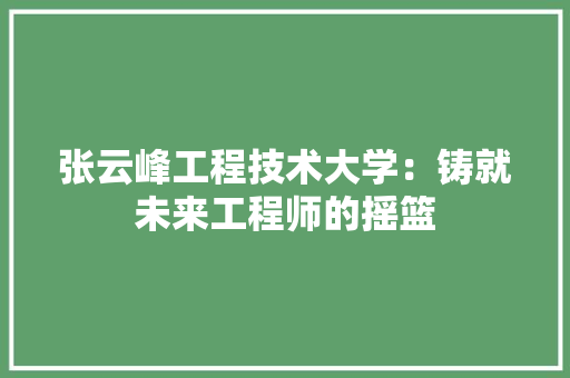 张云峰工程技术大学：铸就未来工程师的摇篮 中式风格装饰