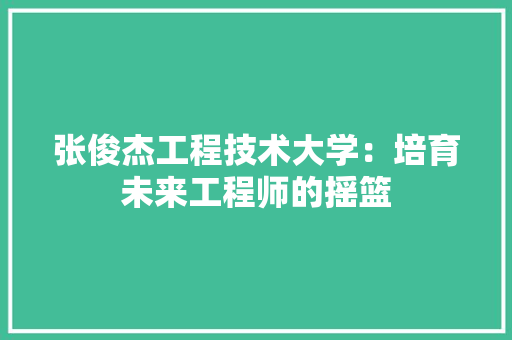 张俊杰工程技术大学：培育未来工程师的摇篮 中式风格装饰