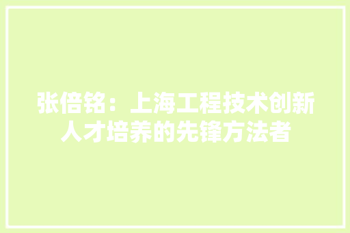 张倍铭：上海工程技术创新人才培养的先锋方法者 中式风格装饰