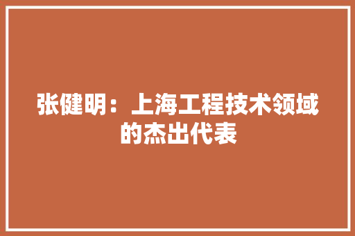 张健明：上海工程技术领域的杰出代表 中式风格装饰