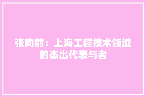 张向前：上海工程技术领域的杰出代表与者 中式风格装饰