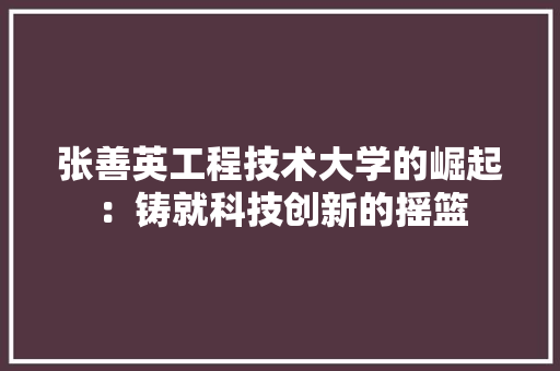 张善英工程技术大学的崛起：铸就科技创新的摇篮 中式风格装饰