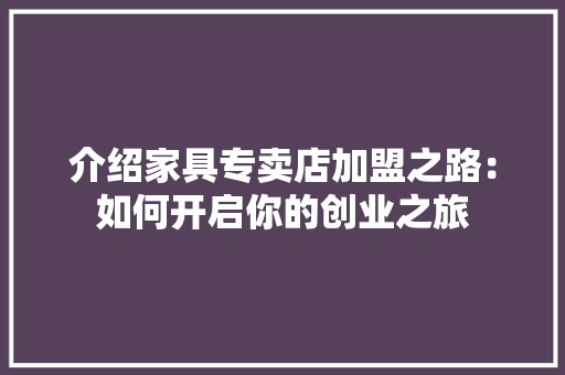 介绍家具专卖店加盟之路：如何开启你的创业之旅 家居装修