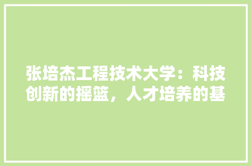 张培杰工程技术大学：科技创新的摇篮，人才培养的基地 中式风格装饰