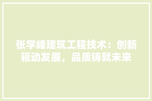 张学峰建筑工程技术：创新驱动发展，品质铸就未来 中式风格装饰