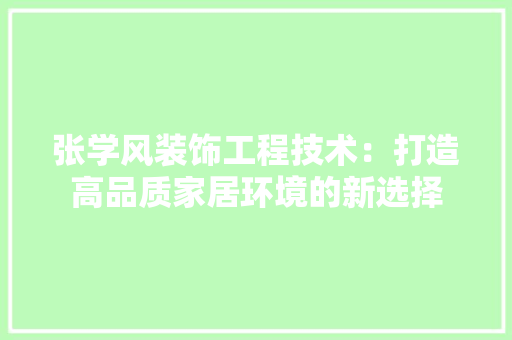 张学风装饰工程技术：打造高品质家居环境的新选择 中式风格装饰