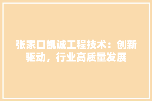 张家口凯诚工程技术：创新驱动，行业高质量发展 中式风格装饰