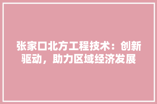 张家口北方工程技术：创新驱动，助力区域经济发展 中式风格装饰