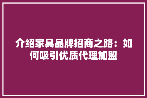 介绍家具品牌招商之路：如何吸引优质代理加盟 家居装修