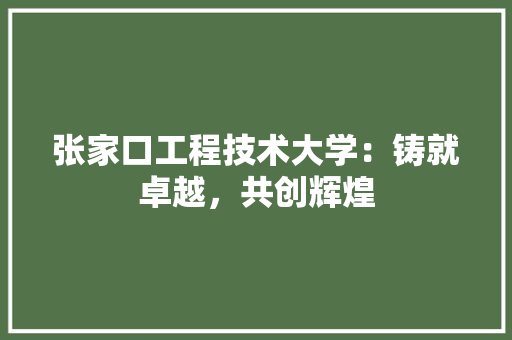 张家口工程技术大学：铸就卓越，共创辉煌 中式风格装饰