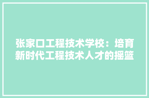 张家口工程技术学校：培育新时代工程技术人才的摇篮 中式风格装饰