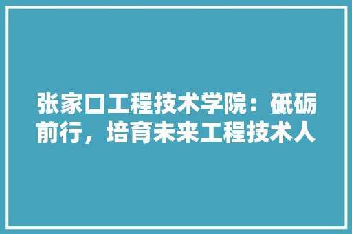 张家口工程技术学院：砥砺前行，培育未来工程技术人才 中式风格装饰