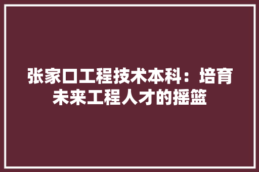 张家口工程技术本科：培育未来工程人才的摇篮 中式风格装饰