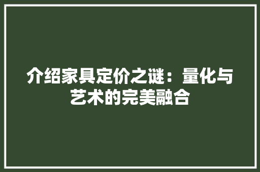 介绍家具定价之谜：量化与艺术的完美融合 家居装修