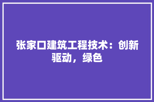 张家口建筑工程技术：创新驱动，绿色 中式风格装饰