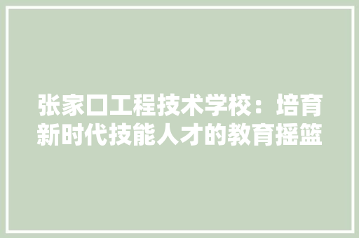 张家囗工程技术学校：培育新时代技能人才的教育摇篮