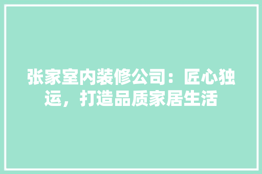 张家室内装修公司：匠心独运，打造品质家居生活