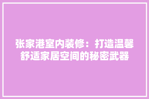 张家港室内装修：打造温馨舒适家居空间的秘密武器 中式风格装饰