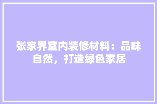 张家界室内装修材料：品味自然，打造绿色家居 中式风格装饰