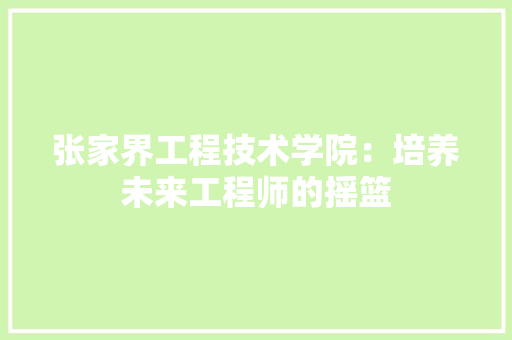 张家界工程技术学院：培养未来工程师的摇篮