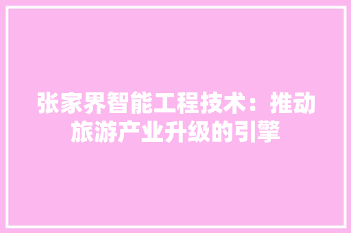 张家界智能工程技术：推动旅游产业升级的引擎 中式风格装饰