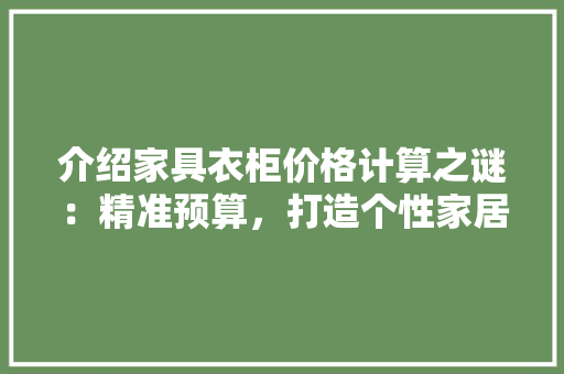 介绍家具衣柜价格计算之谜：精准预算，打造个性家居 家居装修