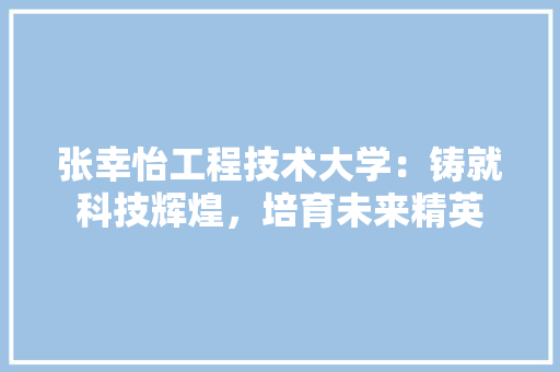 张幸怡工程技术大学：铸就科技辉煌，培育未来精英 中式风格装饰