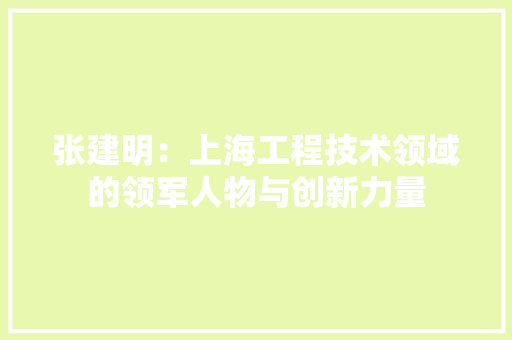 张建明：上海工程技术领域的领军人物与创新力量