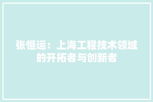 张恒运：上海工程技术领域的开拓者与创新者 中式风格装饰