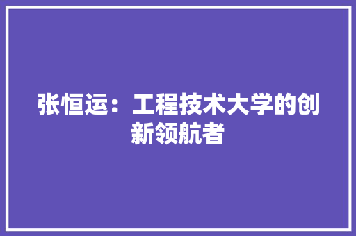 张恒运：工程技术大学的创新领航者 中式风格装饰