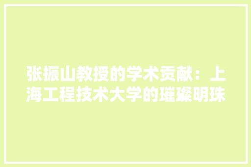 张振山教授的学术贡献：上海工程技术大学的璀璨明珠 中式风格装饰
