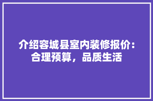 介绍容城县室内装修报价：合理预算，品质生活 家居装修