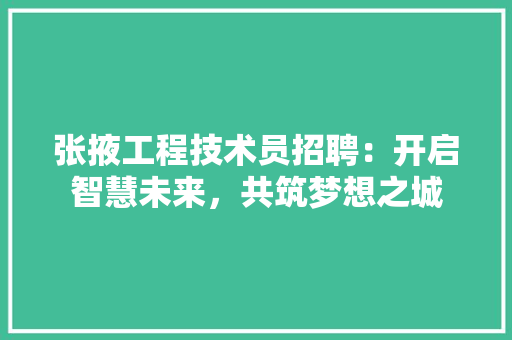 张掖工程技术员招聘：开启智慧未来，共筑梦想之城 中式风格装饰