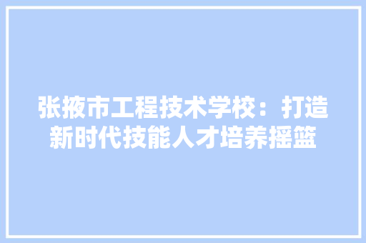张掖市工程技术学校：打造新时代技能人才培养摇篮 中式风格装饰