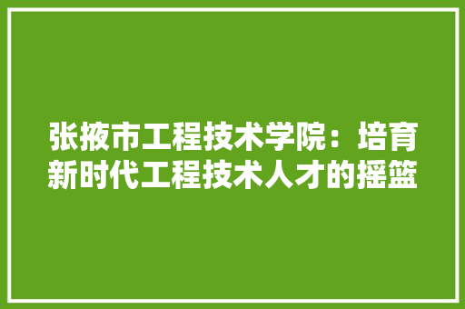 张掖市工程技术学院：培育新时代工程技术人才的摇篮 中式风格装饰