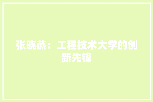 张晓燕：工程技术大学的创新先锋