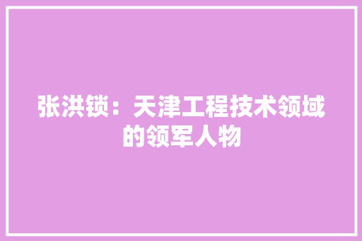 张洪锁：天津工程技术领域的领军人物 中式风格装饰
