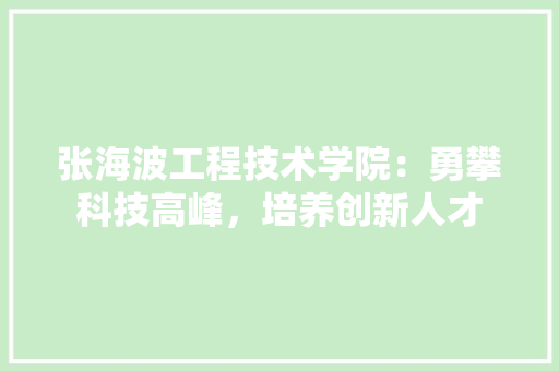张海波工程技术学院：勇攀科技高峰，培养创新人才 中式风格装饰