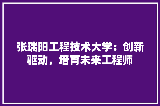 张瑞阳工程技术大学：创新驱动，培育未来工程师 中式风格装饰