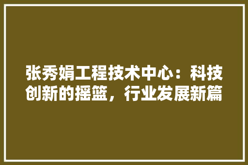 张秀娟工程技术中心：科技创新的摇篮，行业发展新篇章 中式风格装饰